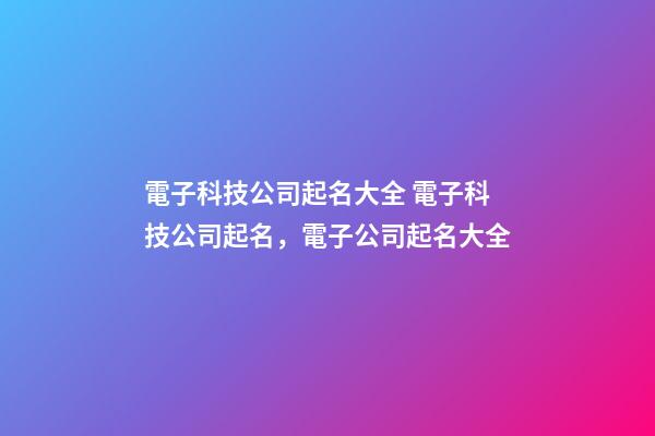 電子科技公司起名大全 電子科技公司起名，電子公司起名大全-第1張-公司起名-玄機派